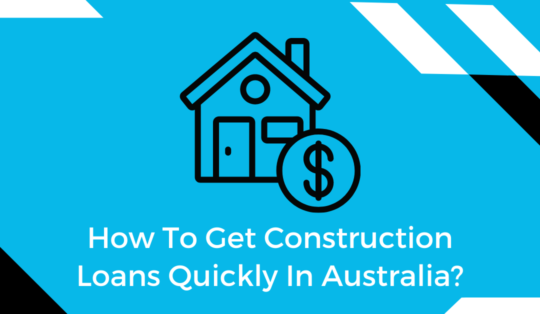 How To Get a Construction Loan quickly In Australia